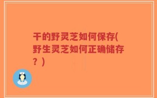 干的野灵芝如何保存(野生灵芝如何正确储存？)