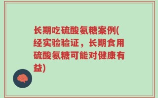 长期吃硫酸氨糖案例(经实验验证，长期食用硫酸氨糖可能对健康有益)