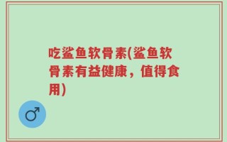 吃鲨鱼软骨素(鲨鱼软骨素有益健康，值得食用)