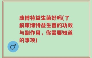 康博特益生菌好吗(了解康博特益生菌的功效与副作用，你需要知道的事项)