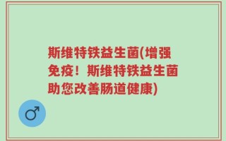 斯维特铁益生菌(增强免疫！斯维特铁益生菌助您改善肠道健康)
