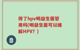 得了hpv喝益生菌管用吗(喝益生菌可以缓解HPV？)
