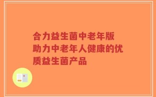 合力益生菌中老年版 助力中老年人健康的优质益生菌产品