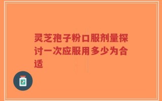 灵芝孢子粉口服剂量探讨一次应服用多少为合适