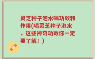 灵芝种子泡水喝功效和作用(喝灵芝种子泡水，这些神奇功效你一定要了解！)