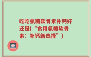 吃吃氨糖软骨素补钙好还是(“食用氨糖软骨素：补钙新选择”)