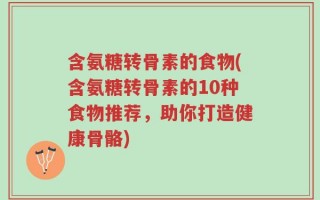 含氨糖转骨素的食物(含氨糖转骨素的10种食物推荐，助你打造健康骨骼)