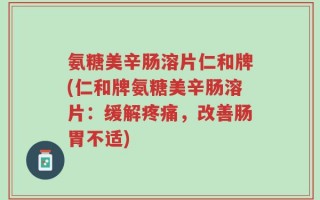氨糖美辛肠溶片仁和牌(仁和牌氨糖美辛肠溶片：缓解疼痛，改善肠胃不适)