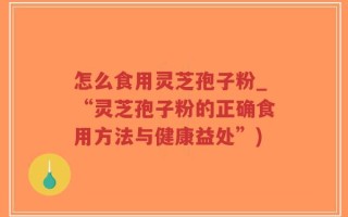 怎么食用灵芝孢子粉_“灵芝孢子粉的正确食用方法与健康益处”)