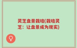 灵芝盘景栽培(栽培灵芝：让盘景成为现实)