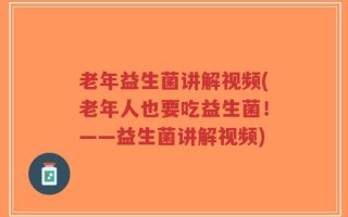 老年益生菌讲解视频(老年人也要吃益生菌！——益生菌讲解视频)