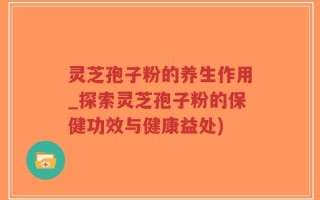 灵芝孢子粉的养生作用_探索灵芝孢子粉的保健功效与健康益处)