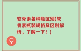软骨素各种瓶区别(软骨素瓶装规格及区别解析，了解一下！)