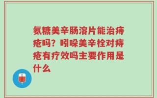 氨糖美辛肠溶片能治痔疮吗？吲哚美辛栓对痔疮有疗效吗主要作用是什么