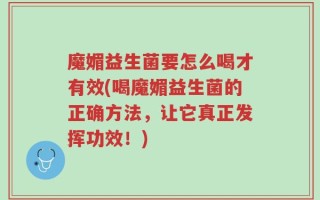 魔媚益生菌要怎么喝才有效(喝魔媚益生菌的正确方法，让它真正发挥功效！)