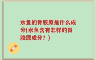 水鱼的骨胶原是什么成分(水鱼含有怎样的骨胶原成分？)