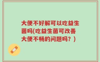 大便不好解可以吃益生菌吗(吃益生菌可改善大便不畅的问题吗？)
