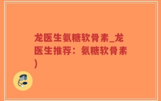 龙医生氨糖软骨素_龙医生推荐：氨糖软骨素)