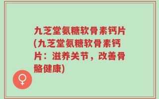 九芝堂氨糖软骨素钙片(九芝堂氨糖软骨素钙片：滋养关节，改善骨骼健康)