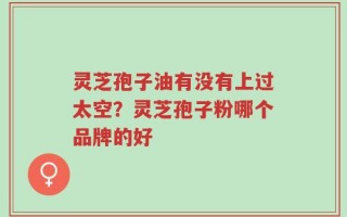 灵芝孢子油有没有上过太空？灵芝孢子粉哪个品牌的好