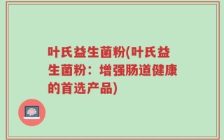 叶氏益生菌粉(叶氏益生菌粉：增强肠道健康的首选产品)