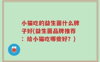 小猫吃的益生菌什么牌子好(益生菌品牌推荐：给小猫吃哪些好？)