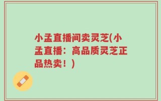 小孟直播间卖灵芝(小孟直播：高品质灵芝正品热卖！)