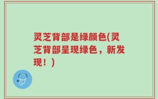 灵芝背部是绿颜色(灵芝背部呈现绿色，新发现！)