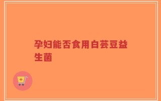 孕妇能否食用白芸豆益生菌