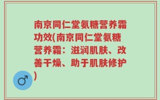 南京同仁堂氨糖营养霜功效(南京同仁堂氨糖营养霜：滋润肌肤、改善干燥、助于肌肤修护)