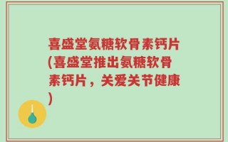 喜盛堂氨糖软骨素钙片(喜盛堂推出氨糖软骨素钙片，关爱关节健康)
