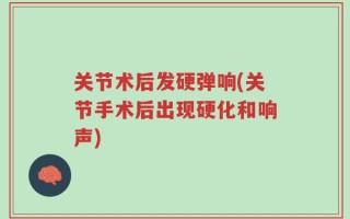 关节术后发硬弹响(关节手术后出现硬化和响声)