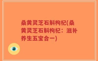 桑黄灵芝石斛枸杞(桑黄灵芝石斛枸杞：滋补养生五宝合一)