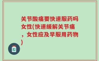 关节酸痛要快速服药吗女性(快速缓解关节痛，女性应及早服用药物)