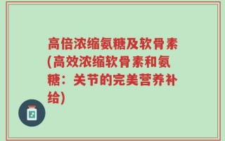 高倍浓缩氨糖及软骨素(高效浓缩软骨素和氨糖：关节的完美营养补给)