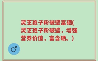 灵芝孢子粉破壁富硒(灵芝孢子粉破壁，增强营养价值，富含硒。)