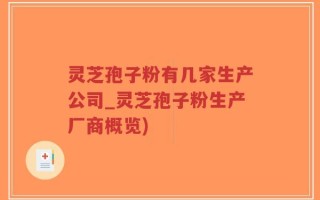 灵芝孢子粉有几家生产公司_灵芝孢子粉生产厂商概览)