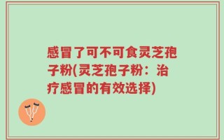 感冒了可不可食灵芝孢子粉(灵芝孢子粉：治疗感冒的有效选择)