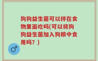 狗狗益生菌可以拌在食物里面吃吗(可以将狗狗益生菌加入狗粮中食用吗？)