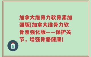 加拿大维骨力软骨素加强版(加拿大维骨力软骨素强化版——保护关节，增强骨骼健康)