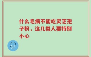 什么毛病不能吃灵芝孢子粉，这几类人要特别小心