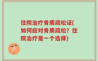 住院治疗骨质疏松证(如何应对骨质疏松？住院治疗是一个选择)