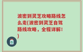 波密到灵芝攻略路线怎么走(波密到灵芝自驾路线攻略，全程详解！)