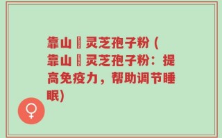 靠山庒灵芝孢子粉 (靠山庒灵芝孢子粉：提高免疫力，帮助调节睡眠)