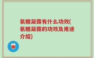 氨糖凝露有什么功效(氨糖凝露的功效及用途介绍)