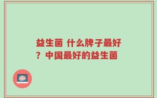 益生菌 什么牌子最好？中国最好的益生菌
