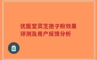 优医堂灵芝孢子粉效果评测及用户反馈分析
