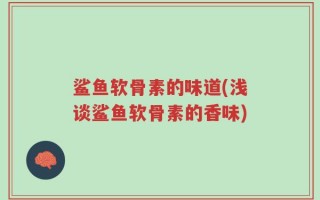 鲨鱼软骨素的味道(浅谈鲨鱼软骨素的香味)