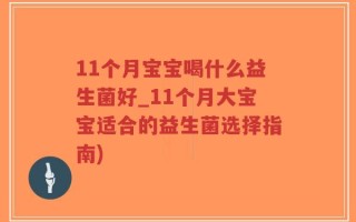 11个月宝宝喝什么益生菌好_11个月大宝宝适合的益生菌选择指南)