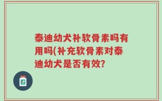 泰迪幼犬补软骨素吗有用吗(补充软骨素对泰迪幼犬是否有效？